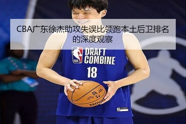 CBA广东徐杰助攻失误比领跑本土后卫排名的深度观察