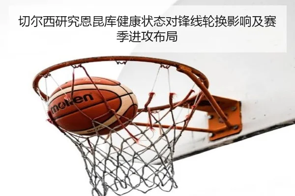 切尔西研究恩昆库健康状态对锋线轮换影响及赛季进攻布局