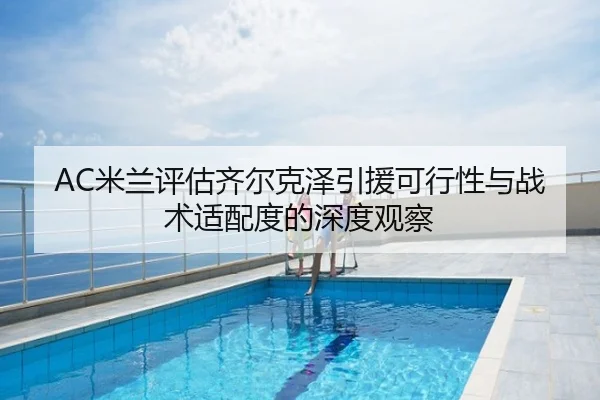 AC米兰评估齐尔克泽引援可行性与战术适配度的深度观察