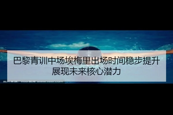 巴黎青训中场埃梅里出场时间稳步提升展现未来核心潜力