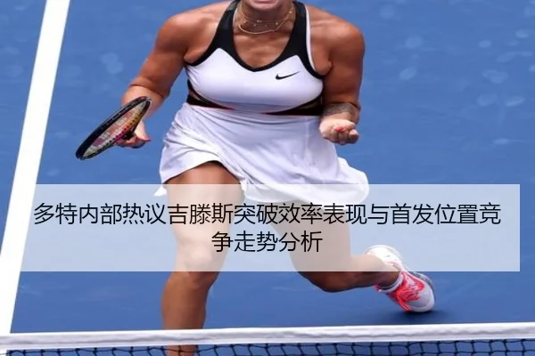 多特内部热议吉滕斯突破效率表现与首发位置竞争走势分析
