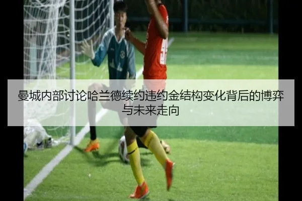 曼城内部讨论哈兰德续约违约金结构变化背后的博弈与未来走向