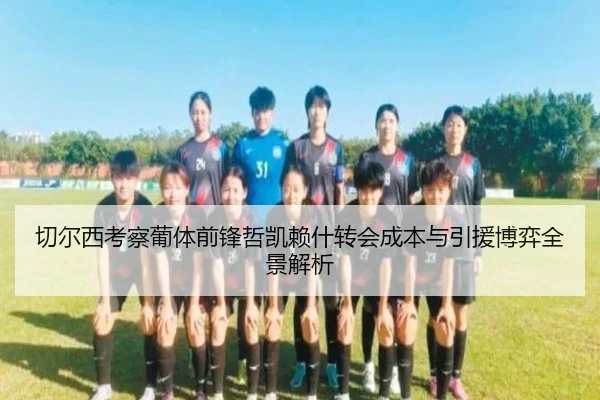 切尔西考察葡体前锋哲凯赖什转会成本与引援博弈全景解析