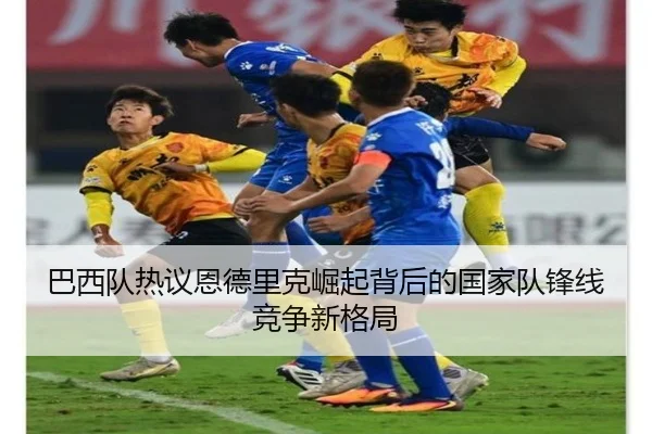 巴西队热议恩德里克崛起背后的国家队锋线竞争新格局