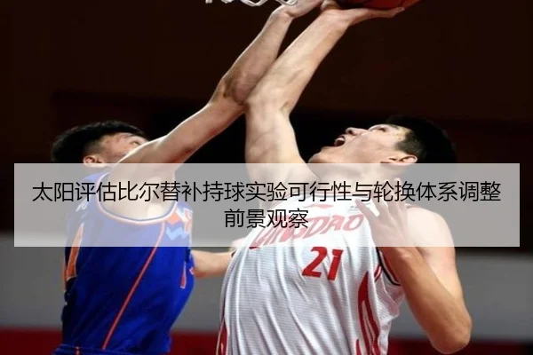 太阳评估比尔替补持球实验可行性与轮换体系调整前景观察