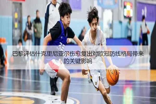 巴黎评估什克里尼亚尔伤愈复出对欧冠防线格局带来的关键影响