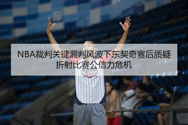 NBA裁判关键漏判风波下东契奇赛后质疑折射比赛公信力危机