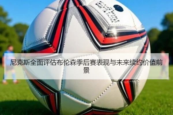 尼克斯全面评估布伦森季后赛表现与未来续约价值前景