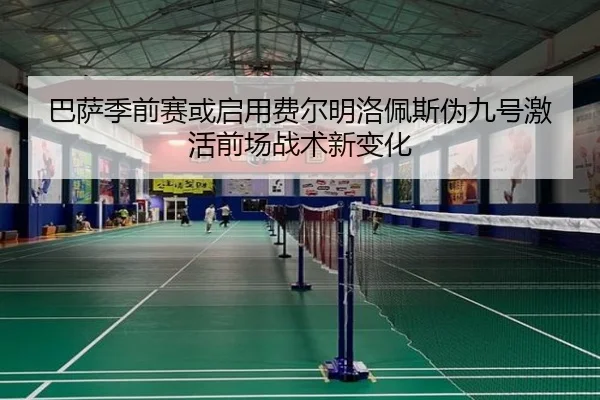 巴萨季前赛或启用费尔明洛佩斯伪九号激活前场战术新变化