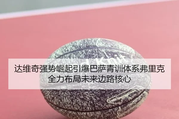 达维奇强势崛起引爆巴萨青训体系弗里克全力布局未来边路核心