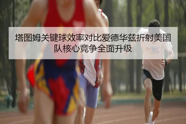 塔图姆关键球效率对比爱德华兹折射美国队核心竞争全面升级