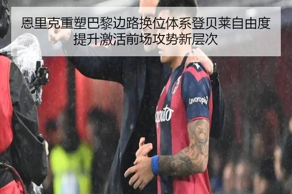 恩里克重塑巴黎边路换位体系登贝莱自由度提升激活前场攻势新层次
