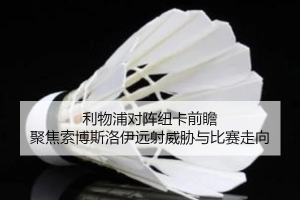 利物浦对阵纽卡前瞻 聚焦索博斯洛伊远射威胁与比赛走向