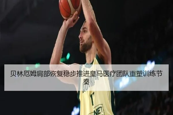 贝林厄姆肩部恢复稳步推进皇马医疗团队重塑训练节奏