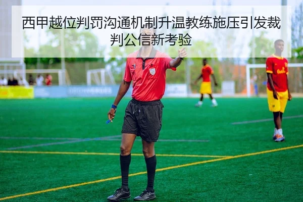 西甲越位判罚沟通机制升温教练施压引发裁判公信新考验