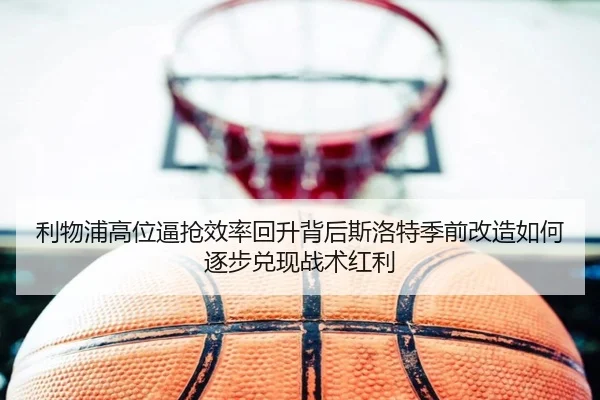 利物浦高位逼抢效率回升背后斯洛特季前改造如何逐步兑现战术红利