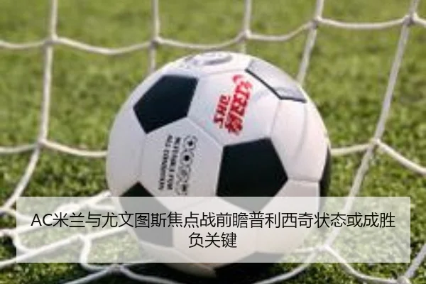 AC米兰与尤文图斯焦点战前瞻普利西奇状态或成胜负关键
